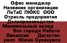 Офис-менеджер › Название организации ­ ЛеТаС-ЛЮКС, ООО › Отрасль предприятия ­ Делопроизводство › Минимальный оклад ­ 13 000 - Все города Работа » Вакансии   . Дагестан респ.,Южно-Сухокумск г.